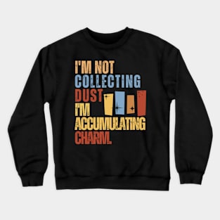 I'm Not Collecting Dust; I'm Accumulating Charm. Crewneck Sweatshirt